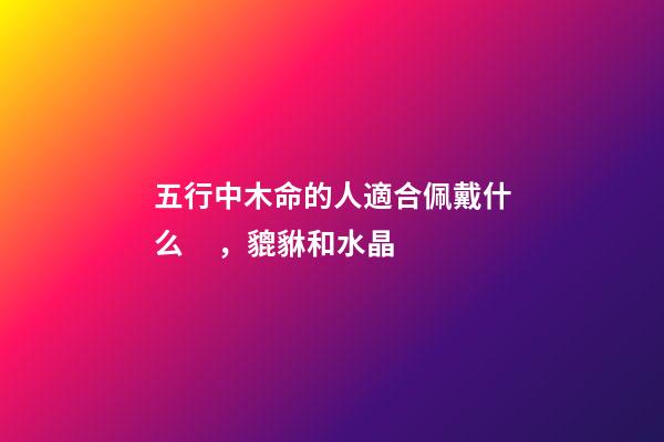 五行中木命的人適合佩戴什么，貔貅和水晶